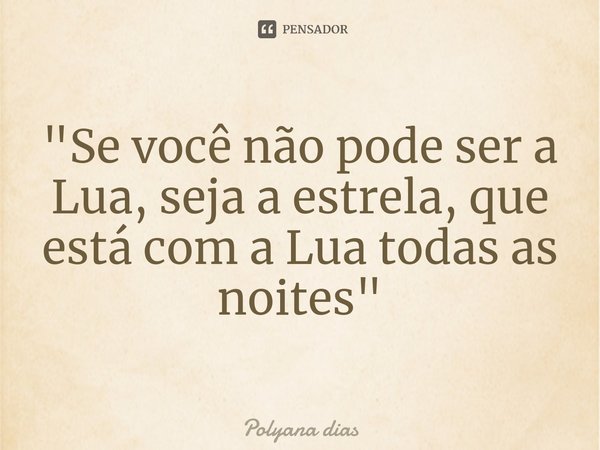 ⁠"Se você não pode ser a Lua, seja a estrela, que está com a Lua todas as noites"... Frase de Polyana dias.
