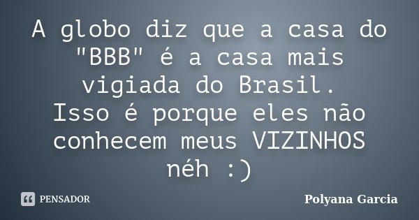 A globo diz que a casa do "BBB" é a casa mais vigiada do Brasil. Isso é porque eles não conhecem meus VIZINHOS néh :)... Frase de Polyana Garcia.