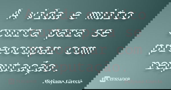 A vida e muito curta para se preocupar com reputação.... Frase de Polyana Garcia.