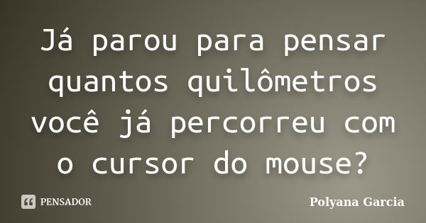 Já parou para pensar quantos quilômetros você já percorreu com o cursor do mouse?... Frase de Polyana Garcia.