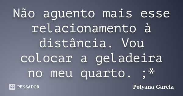 Não aguento mais esse relacionamento à distância. Vou colocar a geladeira no meu quarto. ;*... Frase de Polyana Garcia.