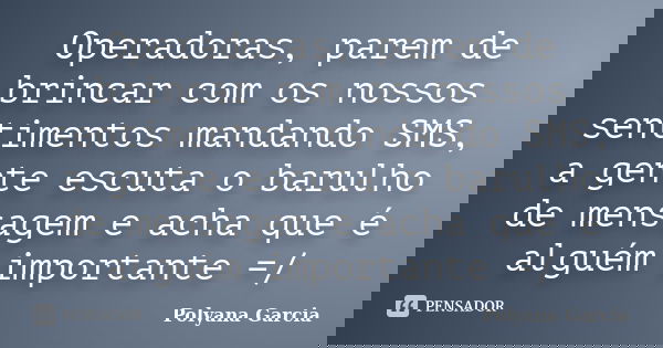 Operadoras, parem de brincar com os nossos sentimentos mandando SMS, a gente escuta o barulho de mensagem e acha que é alguém importante =/... Frase de Polyana Garcia.