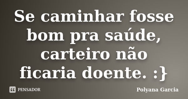 Se caminhar fosse bom pra saúde, carteiro não ficaria doente. :}... Frase de Polyana Garcia.