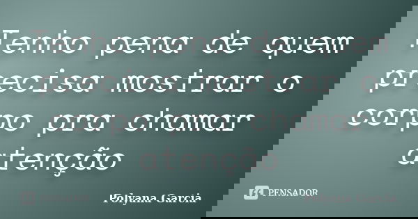 Tenho pena de quem precisa mostrar o corpo pra chamar atenção... Frase de Polyana Garcia.