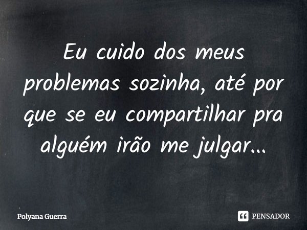 ⁠Eu cuido dos meus problemas sozinha, até por que se eu compartilhar pra alguém irão me julgar...... Frase de Polyana Guerra.