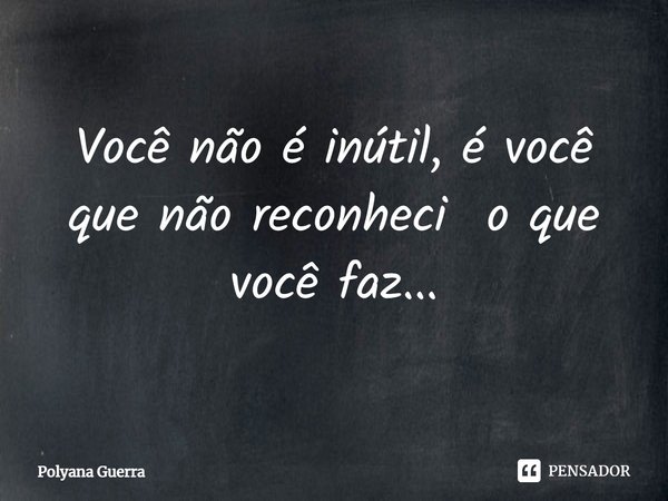 ⁠Você não é inútil, é você que não reconheci o que você faz...... Frase de Polyana Guerra.