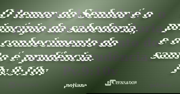 O temor do Senhor é o princípio da sabedoria, e o conhecimento do santo é prudência. Pv.9:10v... Frase de Polyana.
