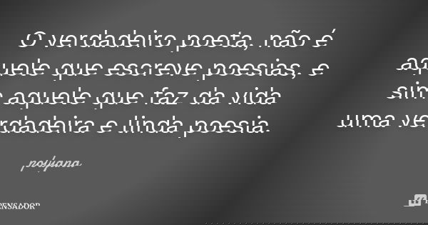 O verdadeiro poeta, não é aquele que escreve poesias, e sim aquele que faz da vida uma verdadeira e linda poesia.... Frase de Polyana.