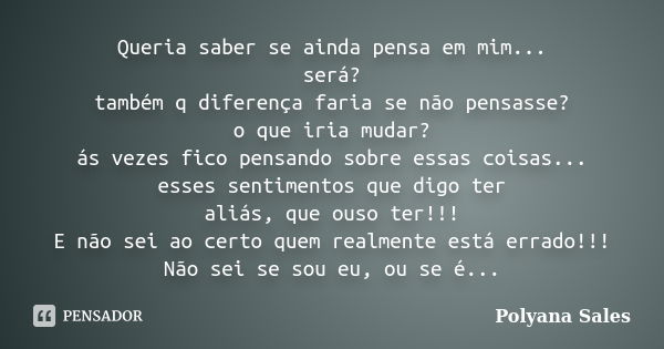 Queria saber se ainda pensa em mim... será? também q diferença faria se não pensasse? o que iria mudar? ás vezes fico pensando sobre essas coisas... esses senti... Frase de Polyana Sales.