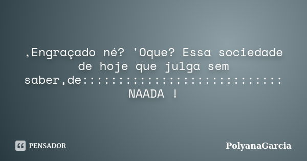 ,Engraçado né? 'Oque? Essa sociedade de hoje que julga sem saber,de:::::::::::::::::::::::::::: NAADA !... Frase de PolyanaGarcia.