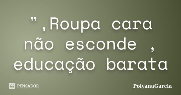 ",Roupa cara não esconde , educação barata... Frase de PolyanaGarcia.