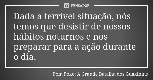 Dada a terrível situação, nós temos que desistir de nossos hábitos noturnos e nos preparar para a ação durante o dia.... Frase de Pom Poko: A Grande Batalha dos Guaxinins.