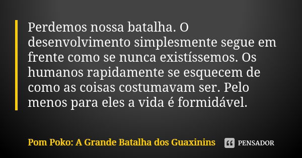 Perdemos nossa batalha. O desenvolvimento simplesmente segue em frente como se nunca existíssemos. Os humanos rapidamente se esquecem de como as coisas costumav... Frase de Pom Poko: A Grande Batalha dos Guaxinins.