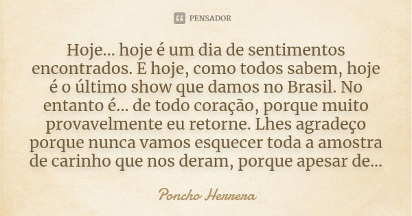 Hoje... hoje é um dia de sentimentos encontrados. E hoje, como todos sabem, hoje é o último show que damos no Brasil. No entanto é... de todo coração, porque mu... Frase de Poncho Herrera.