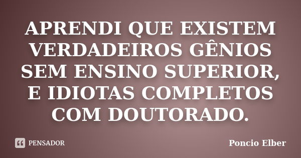 APRENDI QUE EXISTEM VERDADEIROS GÊNIOS SEM ENSINO SUPERIOR, E IDIOTAS COMPLETOS COM DOUTORADO.... Frase de Poncio Elber.