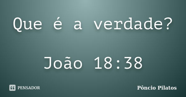 Que é a verdade? João 18:38... Frase de Pôncio Pilatos.