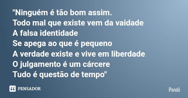 "Ninguém é tão bom assim. Todo mal que existe vem da vaidade A falsa identidade Se apega ao que é pequeno A verdade existe e vive em liberdade O julgamento... Frase de Pondé.