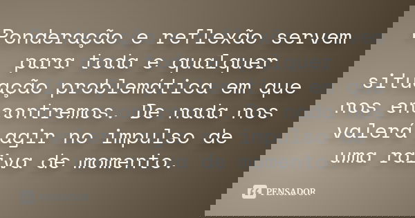 Ponderação e reflexão servem para toda e qualquer situação problemática em que nos encontremos. De nada nos valerá agir no impulso de uma raiva de momento.... Frase de Anônimo.