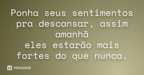 Ponha seus sentimentos pra descansar, assim amanhã eles estarão mais fortes do que nunca.... Frase de Autor desconhecido.