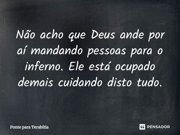 Não acho que Deus ande por aí mandando pessoas para o inferno. Ele está ocupado demais cuidando disto tudo.... Frase de Ponte para Terabítia.
