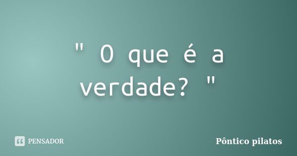 " O que é a verdade? "... Frase de Pôntico pilatos.