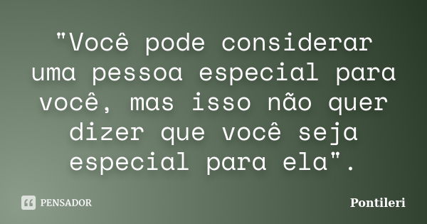 "Você pode considerar uma pessoa especial para você, mas isso não quer dizer que você seja especial para ela".... Frase de Pontileri.