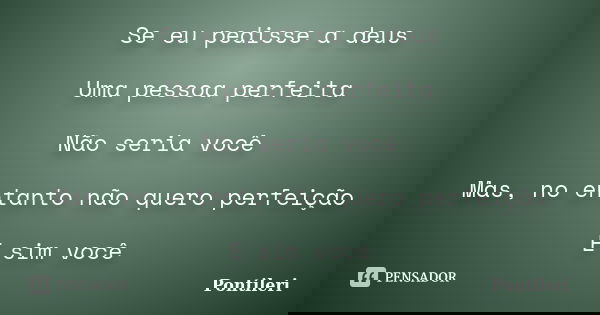 Se eu pedisse a deus Uma pessoa perfeita Não seria você Mas, no entanto não quero perfeição E sim você... Frase de Pontileri.
