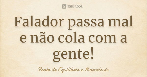 Falador passa mal e não cola com a gente!... Frase de Ponto de Equilibrio e Marcelo d2.