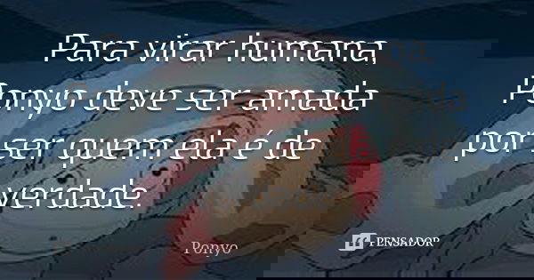 Para virar humana, Ponyo deve ser amada por ser quem ela é de verdade.... Frase de Ponyo.