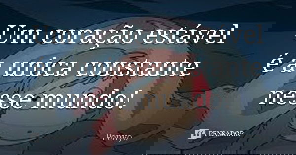 Um coração estável é a unica constante nesse mundo!... Frase de Ponyo.