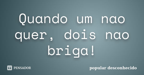 Quando um nao quer, dois nao briga!... Frase de popular desconhecido.