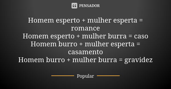 Homem esperto + mulher esperta = romance Homem esperto + mulher burra = caso Homem burro + mulher esperta = casamento Homem burro + mulher burra = gravidez... Frase de Popular.