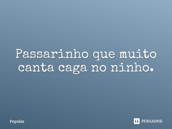 ⁠Passarinho que muito canta caga no ninho.... Frase de Popular.