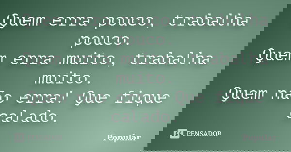Quem erra pouco, trabalha pouco. Quem erra muito, trabalha muito. Quem não erra! Que fique calado.... Frase de Popular.