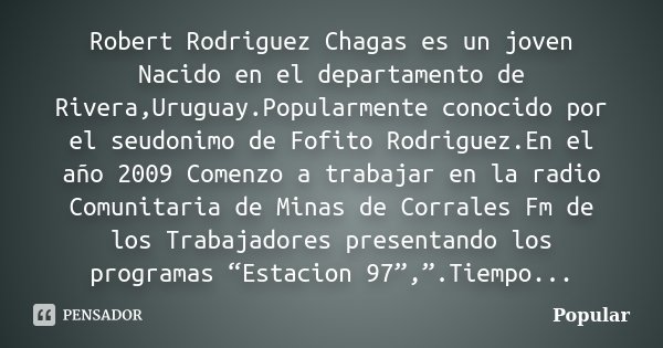 Robert Rodriguez Chagas es un joven Nacido en el departamento de Rivera,Uruguay.Popularmente conocido por el seudonimo de Fofito Rodriguez.En el año 2009 Comenz... Frase de Popular.