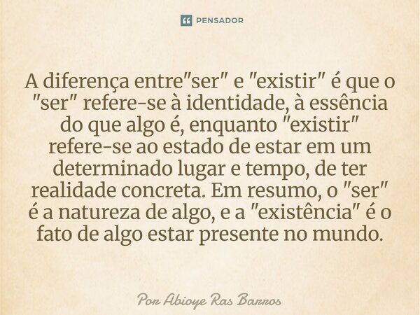 A diferença entre "ser" e "existir" é que o "ser" refere-se à identidade, à essência do que algo é, enquanto "existir" ... Frase de Por Abioye Ras Barros.