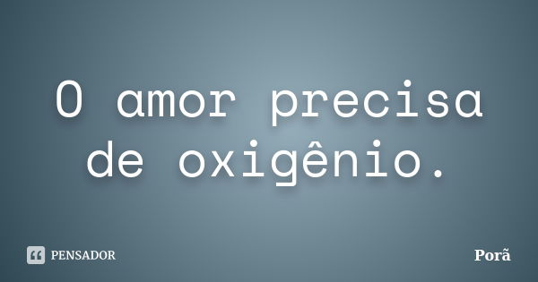 O amor precisa de oxigênio.... Frase de Porã.