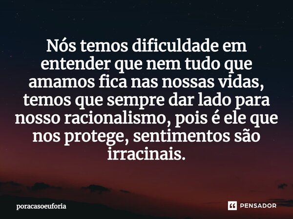 ⁠Nós temos dificuldade em entender que nem tudo que amamos fica nas nossas vidas, temos que sempre dar lado para nosso racionalismo, pois é ele que nos protege,... Frase de poracasoeuforia.