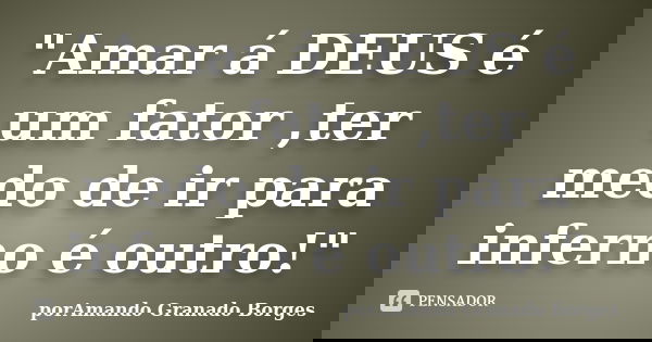 "Amar á DEUS é um fator ,ter medo de ir para inferno é outro!"... Frase de (porAmando Granado Borges).