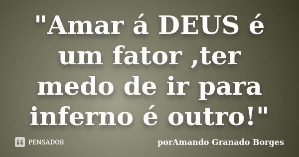 "Amar á DEUS é um fator ,ter medo de ir para inferno é outro!"... Frase de (porAmando Granado Borges).