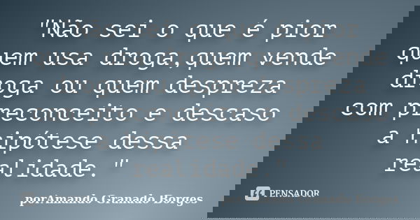 "Não sei o que é pior quem usa droga,quem vende droga ou quem despreza com preconceito e descaso a hipótese dessa realidade."... Frase de (porAmando Granado Borges).