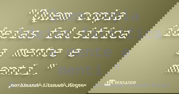 "Quem copia ideias falsifica a mente e menti."... Frase de (porAmando Granado Borges).