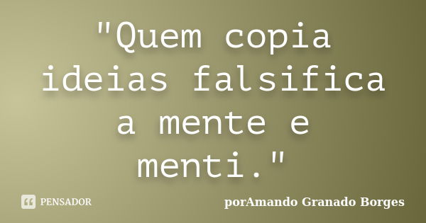 "Quem copia ideias falsifica a mente e menti."... Frase de (porAmando Granado Borges).