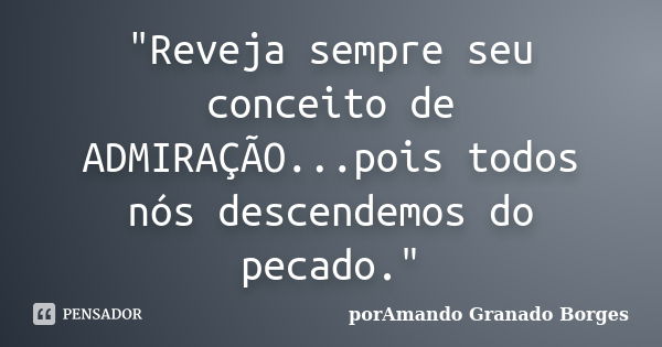 "Reveja sempre seu conceito de ADMIRAÇÃO...pois todos nós descendemos do pecado."... Frase de (porAmando Granado Borges).