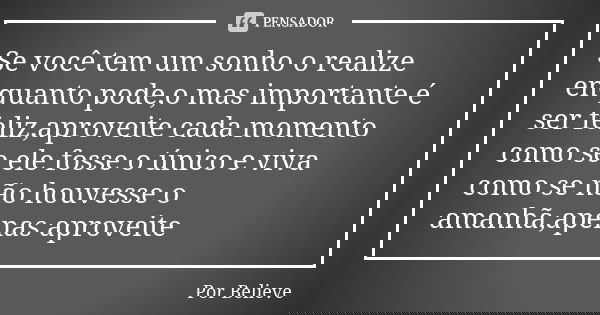 Se você tem um sonho o realize enquanto pode,o mas importante é ser feliz,aproveite cada momento como se ele fosse o único e viva como se não houvesse o amanhã,... Frase de Por Believe.