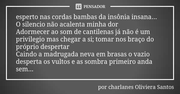 esperto nas cordas bambas da insônia insana... O silencio não acalenta minha dor Adormecer ao som de cantilenas já não é um privilegio mas chegar a si; tomar no... Frase de por charlanes Oliviera Santos.