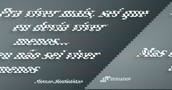 Pra viver mais, sei que eu devia viver menos... Mas eu não sei viver menos... Frase de Porcas Borboletas.