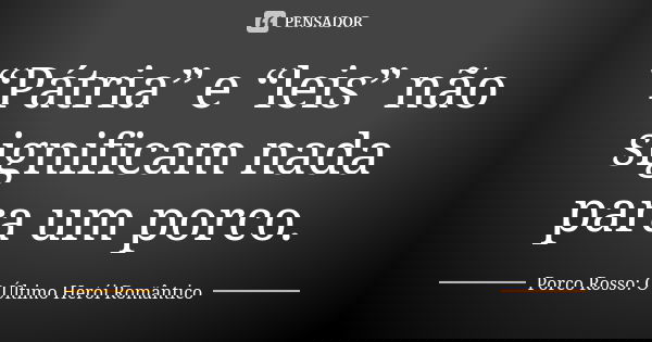 “Pátria” e “leis” não significam nada para um porco.... Frase de Porco Rosso: O Último Herói Romântico.