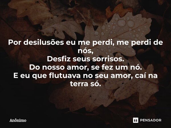 ⁠ Por desilusões eu me perdi, me perdi de nós, Desfiz seus sorrisos. Do nosso amor, se fez um nó. E eu que flutuava no seu amor, caí na terra só.... Frase de Anônimo.