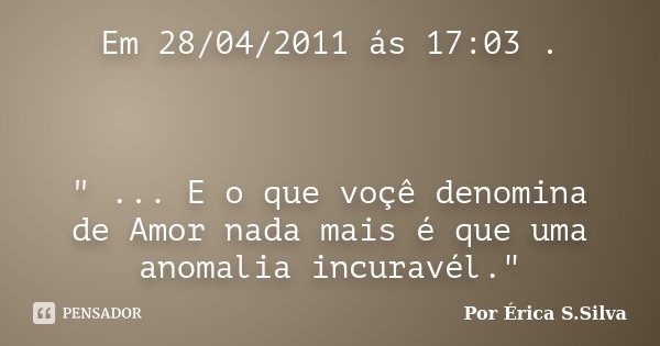 Em 28/04/2011 ás 17:03 . " ... E o que voçê denomina de Amor nada mais é que uma anomalia incuravél."... Frase de Por Érica S.Silva.